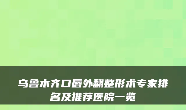 乌鲁木齐口唇外翻整形术专家排名及推荐医院一览