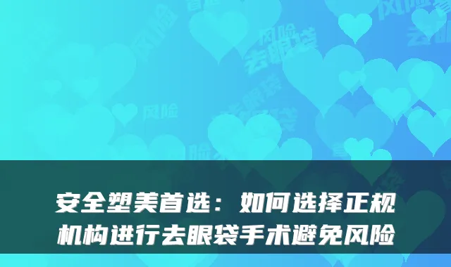 安全塑美首选：如何选择正规机构进行去眼袋手术避免风险