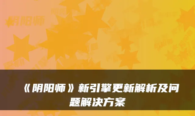 《阴阳师》新引擎更新解析及问题解决方案