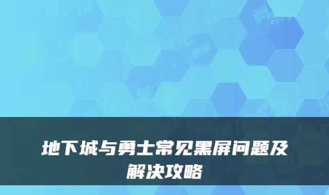 地下城与勇士常见黑屏问题及解决攻略