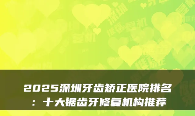 2025深圳牙齿矫正医院排名：十大锯齿牙修复机构推荐