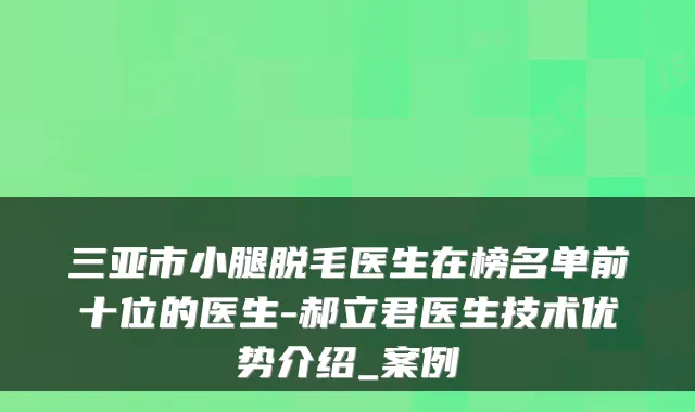 三亚市小腿脱毛医生在榜名单前十位的医生-郝立君医生技术优势介绍_案例