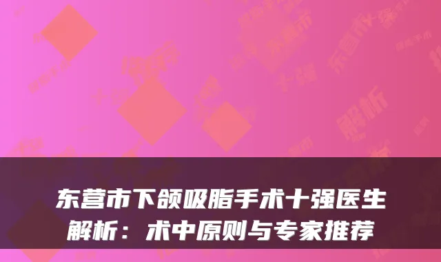 东营市下颌吸脂手术十强医生解析：术中原则与专家推荐