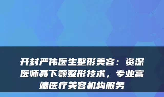 开封严伟医生整形美容：资深医师聂下颚整形技术，专业高端医疗美容机构服务