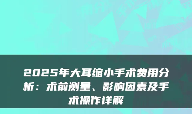 2025年大耳缩小手术费用分析：术前测量、影响因素及手术操作详解