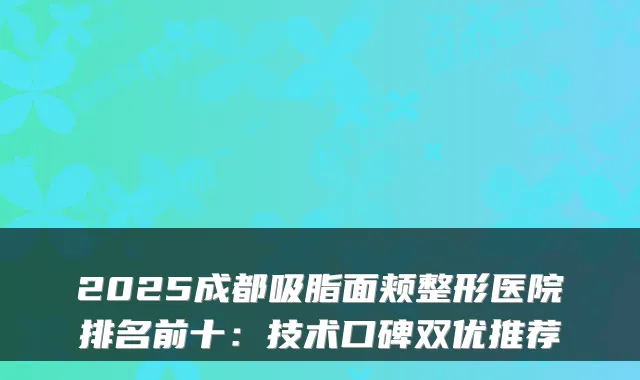 2025成都吸脂面颊整形医院排名前十：技术口碑双优推荐