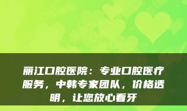 丽江口腔医院:专业口腔医疗服务,中韩专家团队,价格透明,让您放心看牙