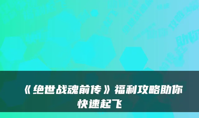 《绝世战魂前传》福利攻略助你快速起飞