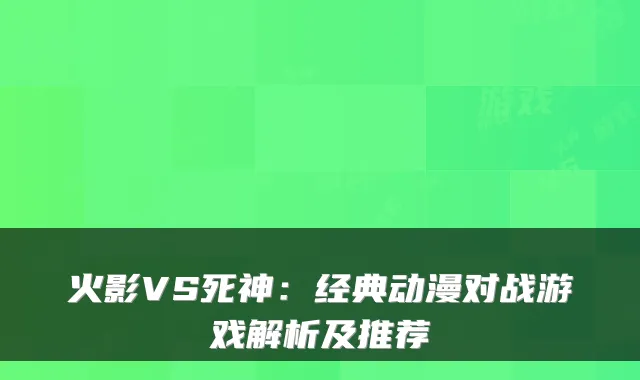 火影VS死神：经典动漫对战游戏解析及推荐