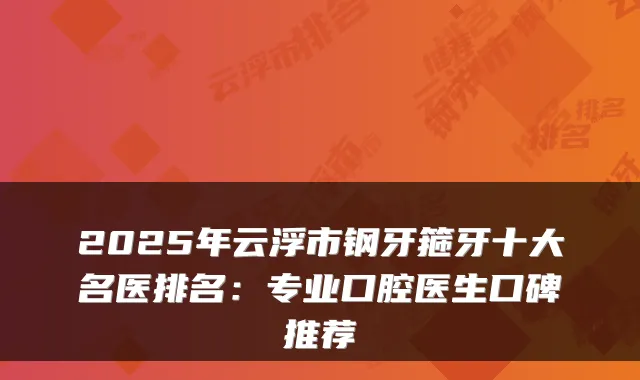 2025年云浮市钢牙箍牙十大名医排名：专业口腔医生口碑推荐