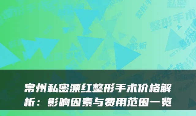 常州私密漂红整形手术价格解析:影响因素与费用范围一览