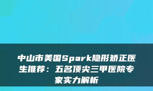 中山市美国Spark隐形矫正医生推荐：五名三甲医院专家实力解析