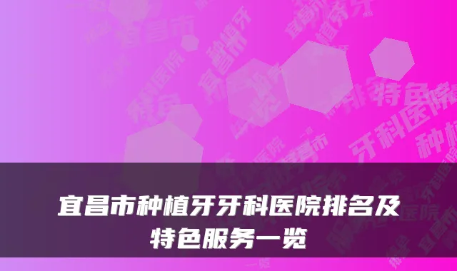 宜昌市种植牙牙科医院排名及特色服务一览