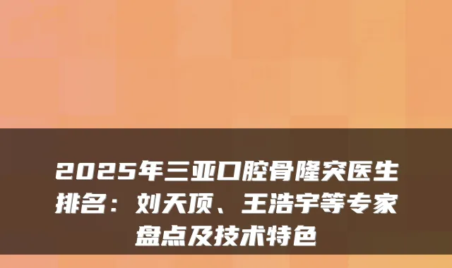 2025年三亚口腔骨隆突医生排名：刘天顶、王浩宇等专家盘点及技术特色