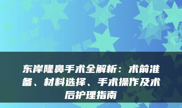 东岸隆鼻手术全解析:术前准备、材料选择、手术操作及术后护理指南