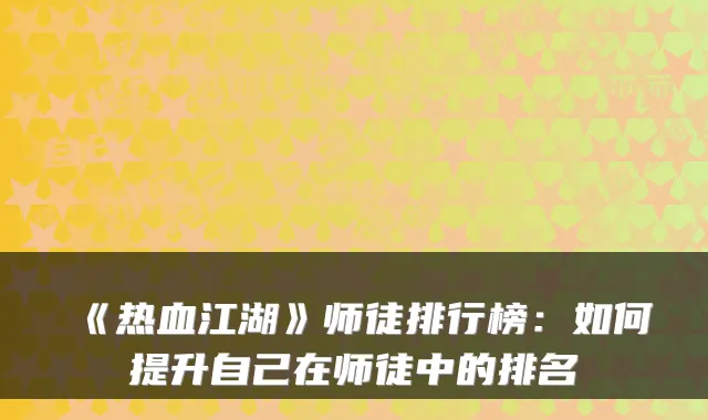 《热血江湖》师徒排行榜:如何提升自己在师徒中的排名