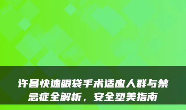 许昌快速眼袋手术适应人群与禁忌症全解析,安全塑美指南