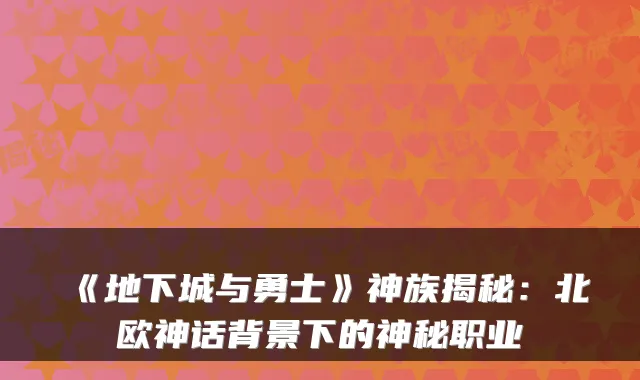 《地下城与勇士》神族揭秘：北欧神话背景下的神秘职业
