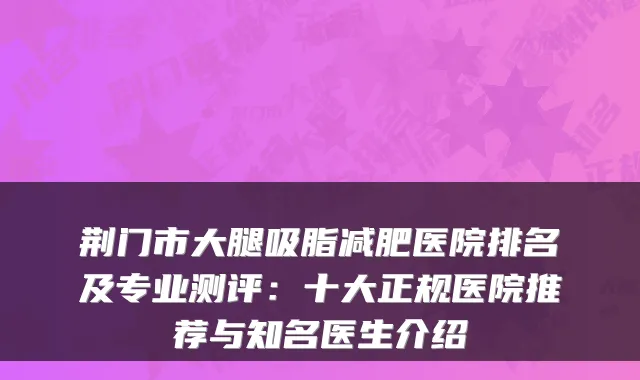荆门市大腿吸脂减肥医院排名及专业测评：十大正规医院推荐与知名医生介绍