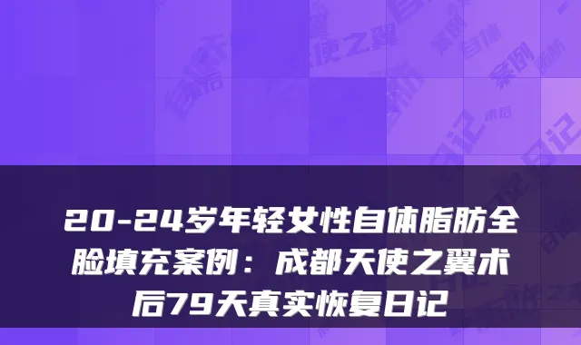 20-24岁年轻女性自体脂肪全脸填充案例:成都天使之翼术后79天真实恢复日记