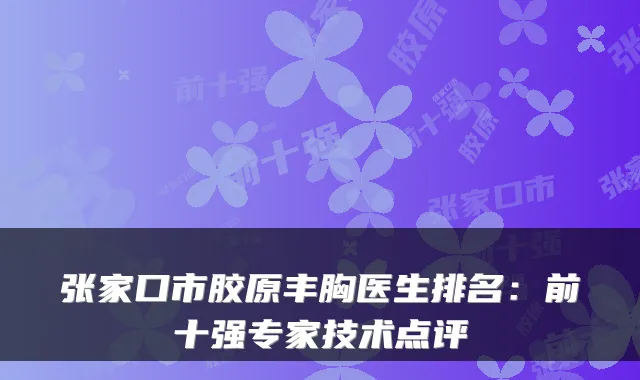 张家口市胶原丰胸医生排名：前十强专家技术点评