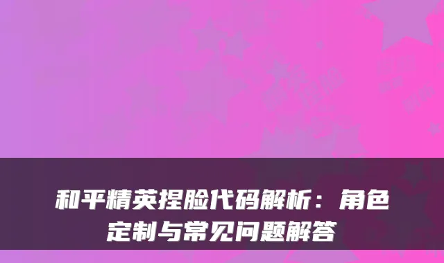 和平精英捏脸代码解析：角色定制与常见问题解答