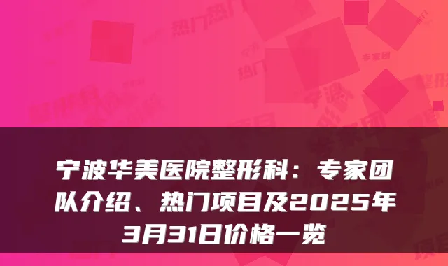 宁波华美医院整形科:专家团队介绍、热门项目及2025年3月31日价格一览