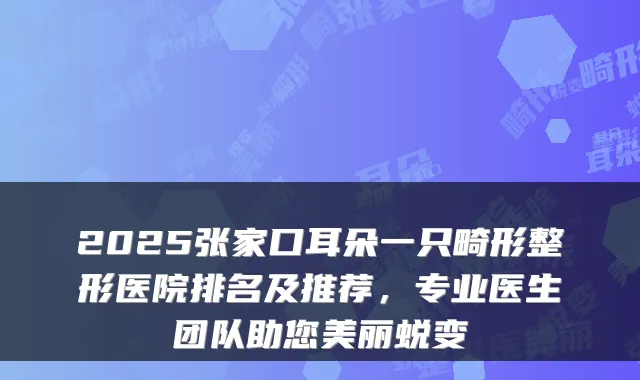 2025张家口耳朵一只畸形整形医院排名及推荐,专业医生团队助您美丽蜕变