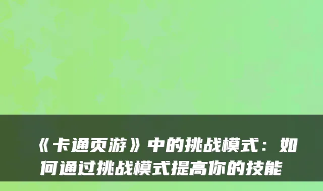 《卡通页游》中的挑战模式：如何通过挑战模式提高你的技能
