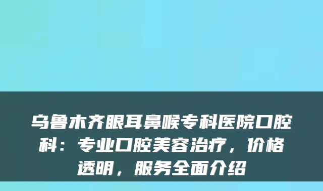 乌鲁木齐眼耳鼻喉专科医院口腔科：专业口腔美容治疗，价格透明，服务全面介绍