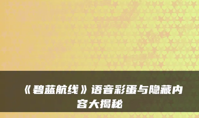 《碧蓝航线》语音彩蛋与隐藏内容大揭秘