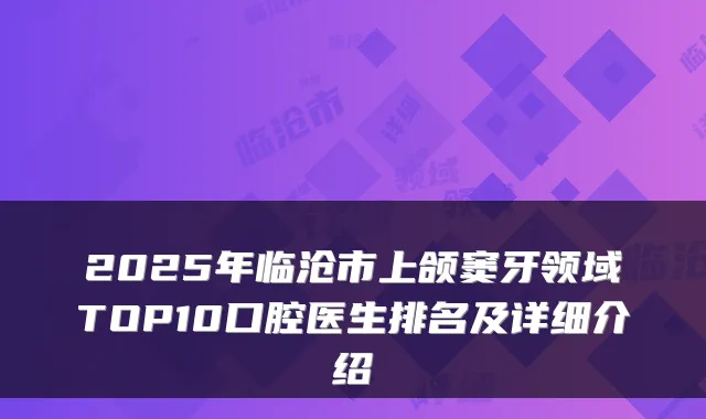 2025年临沧市上颌窦牙领域TOP10口腔医生排名及详细介绍