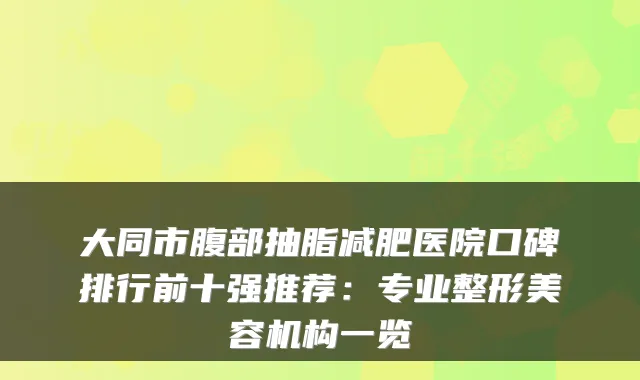 大同市腹部抽脂减肥医院口碑排行前十强推荐:专业整形美容机构一览