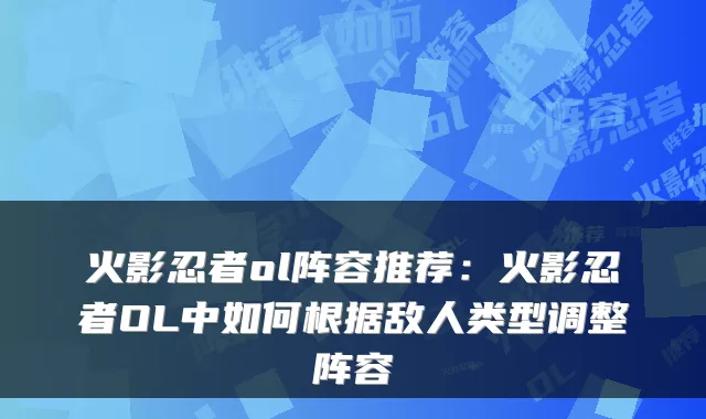 火影忍者ol阵容推荐：火影忍者OL中如何根据敌人类型调整阵容