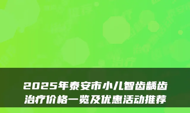 2025年泰安市小儿智齿龋齿价格一览及优惠活动推荐