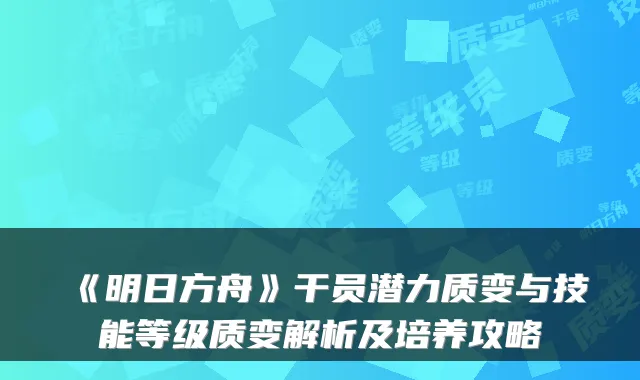 《明日方舟》干员潜力质变与技能等级质变解析及培养攻略
