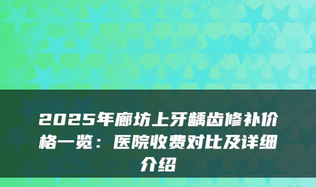2025年廊坊上牙龋齿修补价格一览：医院收费对比及详细介绍