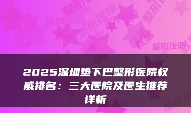 2025深圳垫下巴整形医院权威排名：三大医院及医生推荐详析