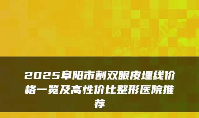 2025阜阳市割双眼皮埋线价格一览及高性价比整形医院推荐