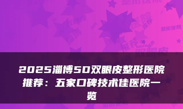 2025淄博5D双眼皮整形医院推荐：五家口碑技术佳医院一览