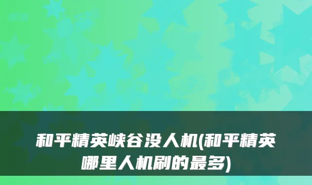 和平精英峡谷没人机(和平精英哪里人机刷的多)
