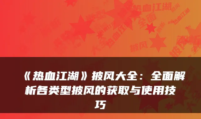 《热血江湖》披风大全：全面解析各类型披风的获取与使用技巧