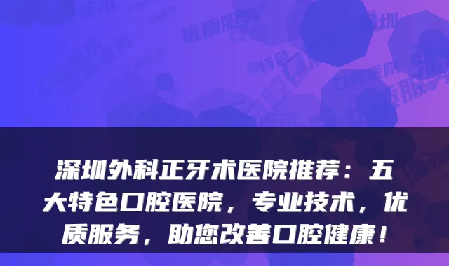 深圳外科正牙术医院推荐:五大特色口腔医院,专业技术,优质服务,助您改善口腔健康!