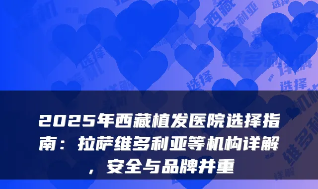 2025年西藏植发医院选择指南：拉萨维多利亚等机构详解，安全与品牌并重