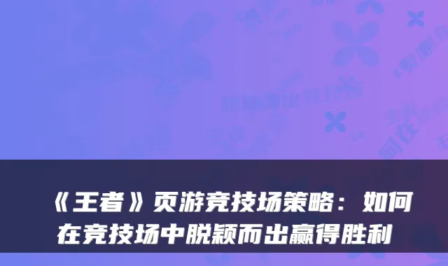 《王者》页游竞技场策略：如何在竞技场中脱颖而出赢得胜利