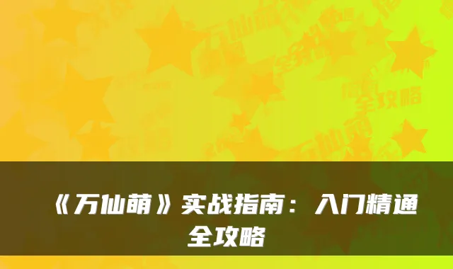 《万仙萌》实战指南：入门精通全攻略