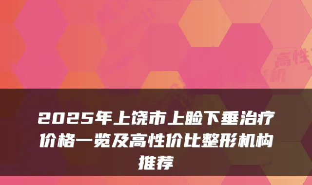 2025年上饶市上睑下垂价格一览及高性价比整形机构推荐