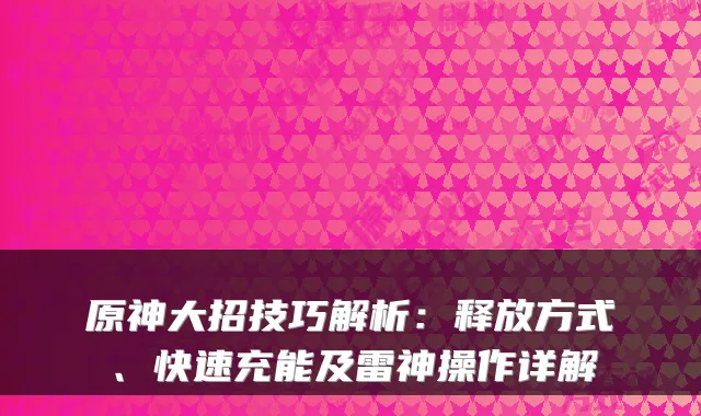 原神大招技巧解析：释放方式、快速充能及雷神操作详解