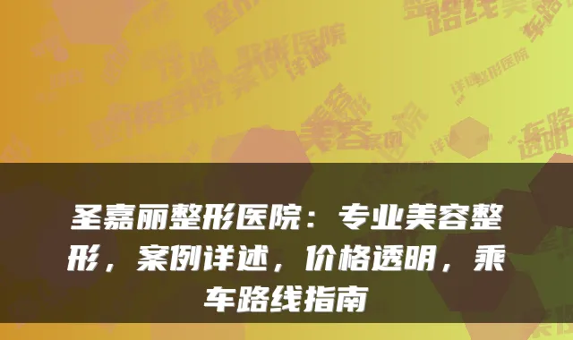 圣嘉丽整形医院：专业美容整形，案例详述，价格透明，乘车路线指南