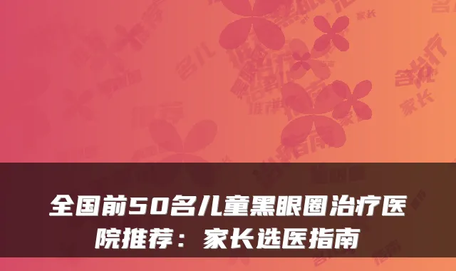 全国前50名儿童黑眼圈治疗医院推荐：家长选医指南